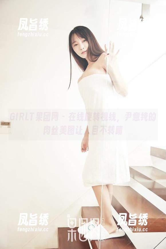 GIRLT果团网 - 在线旋转视线，尹意纯的肉丝美图让人目不转睛