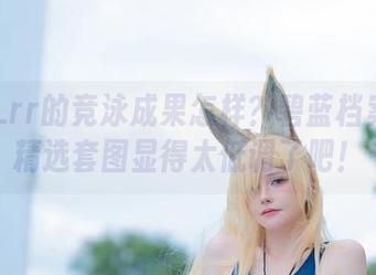 前羽_rr的竞泳成果怎样？碧蓝档案里的精选套图显得太低调了吧！